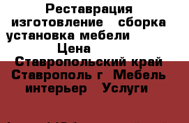 Реставрация, изготовление , сборка, установка мебели.          › Цена ­ 1 000 - Ставропольский край, Ставрополь г. Мебель, интерьер » Услуги   